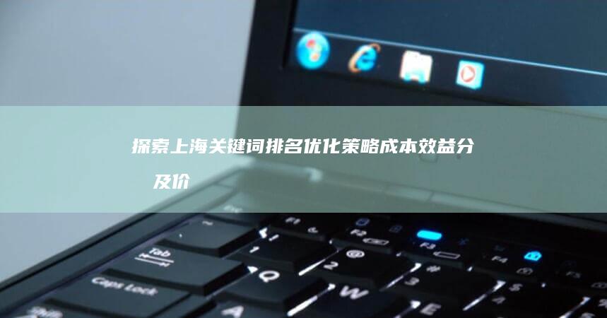 探索上海关键词排名优化策略：成本效益分析及价格指南