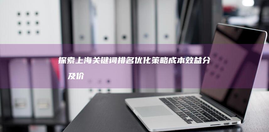 探索上海关键词排名优化策略：成本效益分析及价格指南